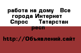 работа на дому - Все города Интернет » Спрос   . Татарстан респ.